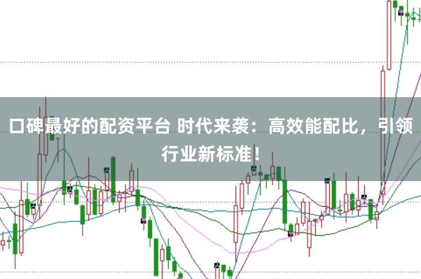 口碑最好的配资平台 时代来袭：高效能配比，引领行业新标准！
