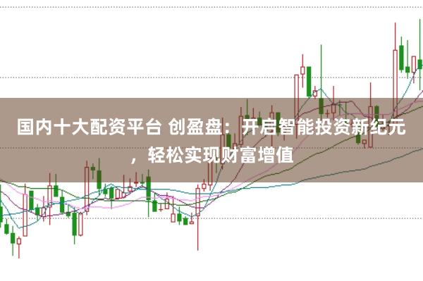 国内十大配资平台 创盈盘：开启智能投资新纪元，轻松实现财富增值