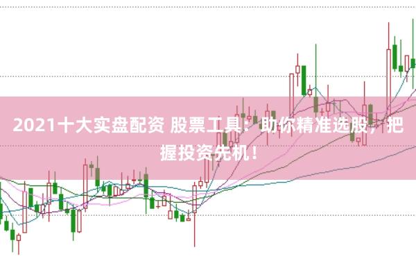 2021十大实盘配资 股票工具：助你精准选股，把握投资先机！