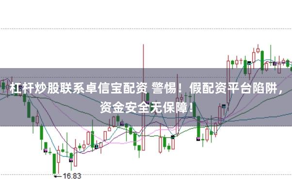 杠杆炒股联系卓信宝配资 警惕！假配资平台陷阱，资金安全无保障！