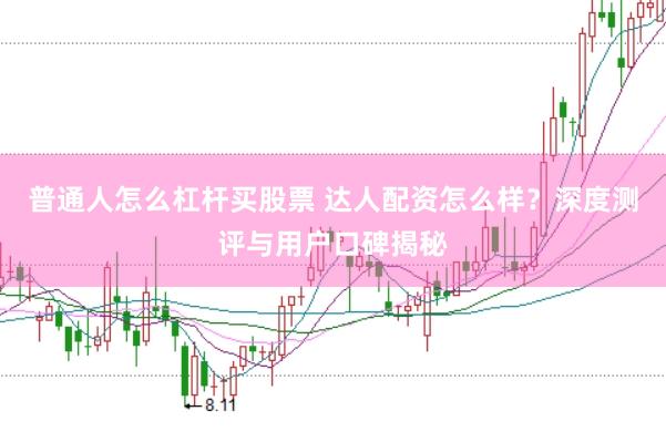 普通人怎么杠杆买股票 达人配资怎么样？深度测评与用户口碑揭秘
