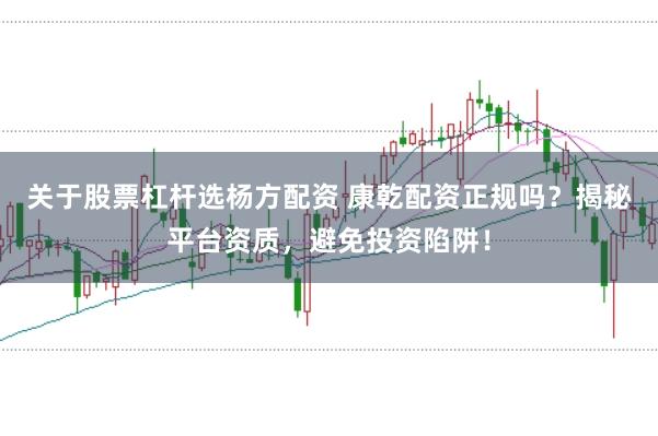 关于股票杠杆选杨方配资 康乾配资正规吗？揭秘平台资质，避免投资陷阱！