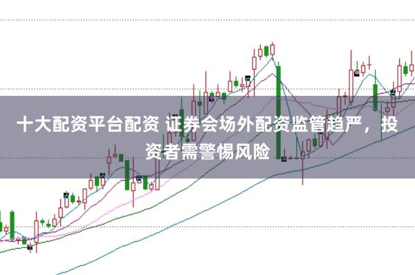 十大配资平台配资 证券会场外配资监管趋严，投资者需警惕风险
