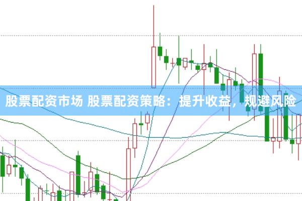 股票配资市场 股票配资策略：提升收益，规避风险