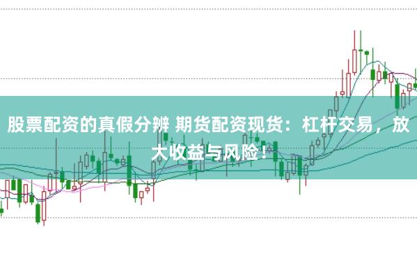 股票配资的真假分辨 期货配资现货：杠杆交易，放大收益与风险！
