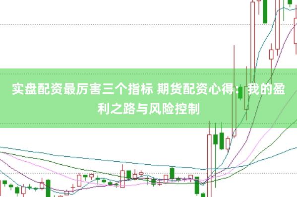 实盘配资最厉害三个指标 期货配资心得：我的盈利之路与风险控制