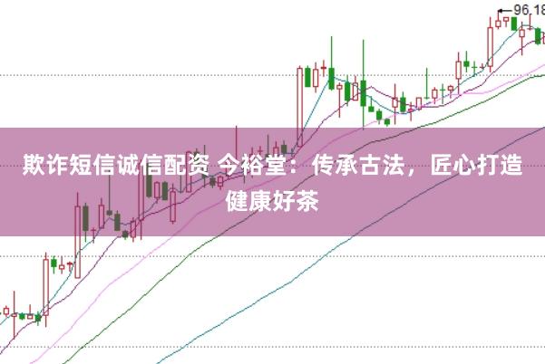 欺诈短信诚信配资 今裕堂：传承古法，匠心打造健康好茶