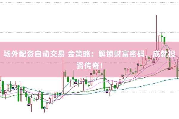 场外配资自动交易 金策略：解锁财富密码，成就投资传奇！