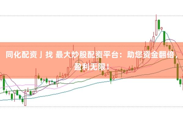 同化配资亅找 最大炒股配资平台：助您资金翻倍，盈利无限！