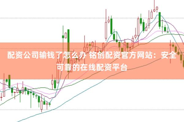 配资公司输钱了怎么办 铭创配资官方网站：安全可靠的在线配资平台