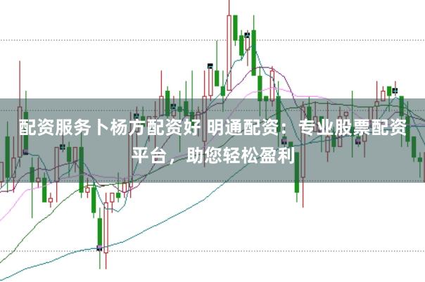 配资服务卜杨方配资好 明通配资：专业股票配资平台，助您轻松盈利