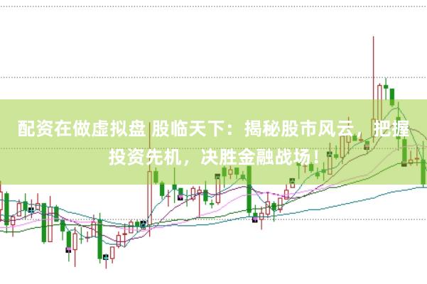配资在做虚拟盘 股临天下：揭秘股市风云，把握投资先机，决胜金融战场！