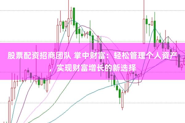 股票配资招商团队 掌中财富：轻松管理个人资产，实现财富增长的新选择