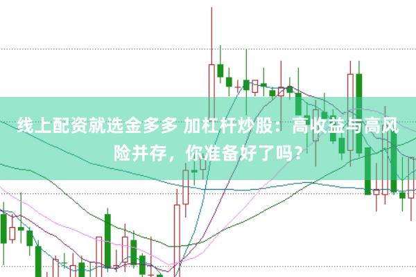 线上配资就选金多多 加杠杆炒股：高收益与高风险并存，你准备好了吗？