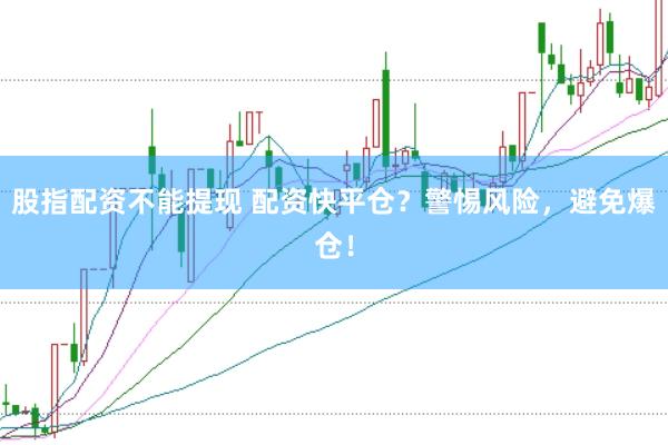 股指配资不能提现 配资快平仓？警惕风险，避免爆仓！