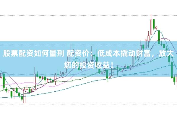 股票配资如何量刑 配资价：低成本撬动财富，放大您的投资收益！