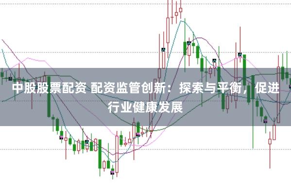 中股股票配资 配资监管创新：探索与平衡，促进行业健康发展
