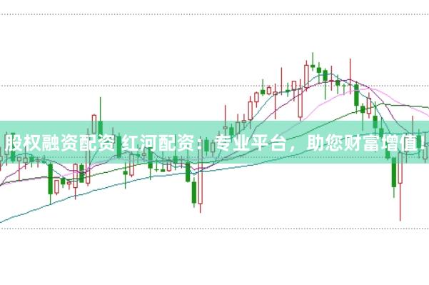 股权融资配资 红河配资：专业平台，助您财富增值！