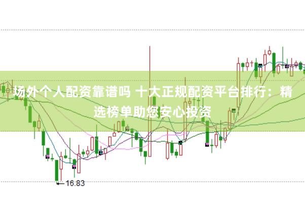 场外个人配资靠谱吗 十大正规配资平台排行:精选榜单助您安心投资