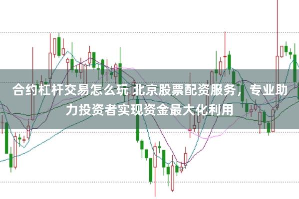 合约杠杆交易怎么玩 北京股票配资服务，专业助力投资者实现资金最大化利用
