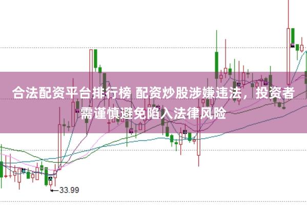合法配资平台排行榜 配资炒股涉嫌违法，投资者需谨慎避免陷入法律风险