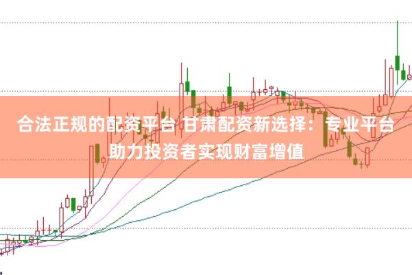 合法正规的配资平台 甘肃配资新选择：专业平台助力投资者实现财富增值