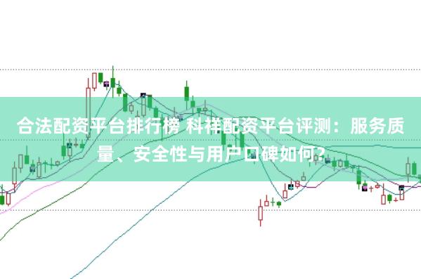 合法配资平台排行榜 科祥配资平台评测：服务质量、安全性与用户口碑如何？