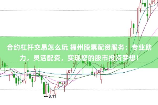 合约杠杆交易怎么玩 福州股票配资服务：专业助力，灵活配资，实现您的股市投资梦想！