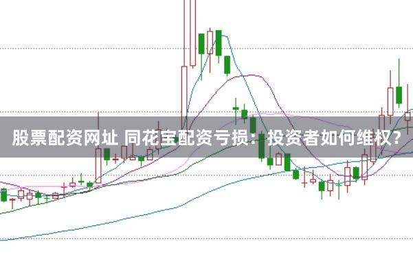 股票配资网址 同花宝配资亏损：投资者如何维权？