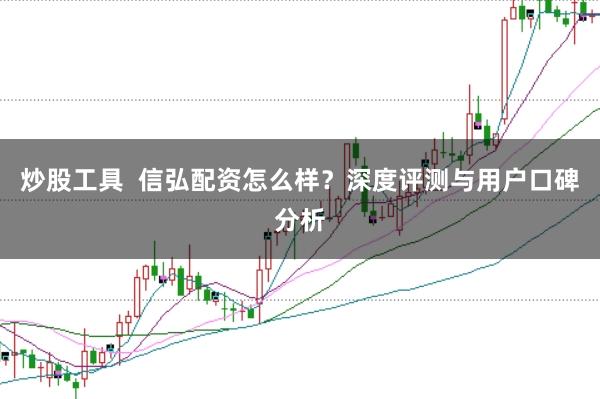 炒股工具  信弘配资怎么样？深度评测与用户口碑分析
