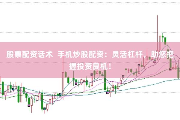 股票配资话术  手机炒股配资：灵活杠杆，助您把握投资良机！