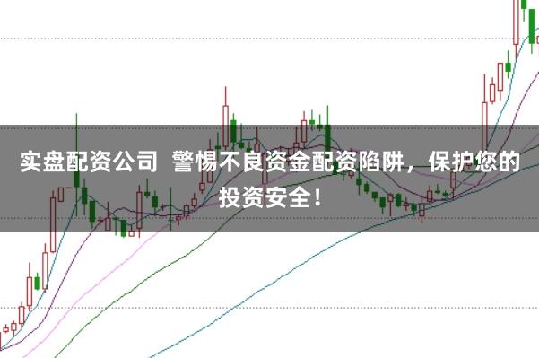 实盘配资公司  警惕不良资金配资陷阱，保护您的投资安全！