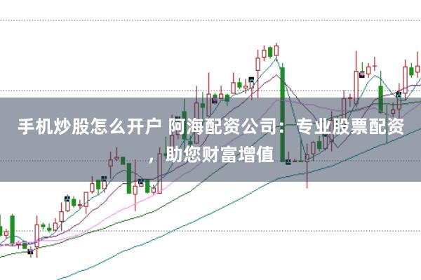 手机炒股怎么开户 阿海配资公司：专业股票配资，助您财富增值