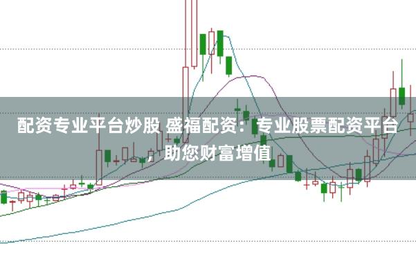 配资专业平台炒股 盛福配资：专业股票配资平台，助您财富增值