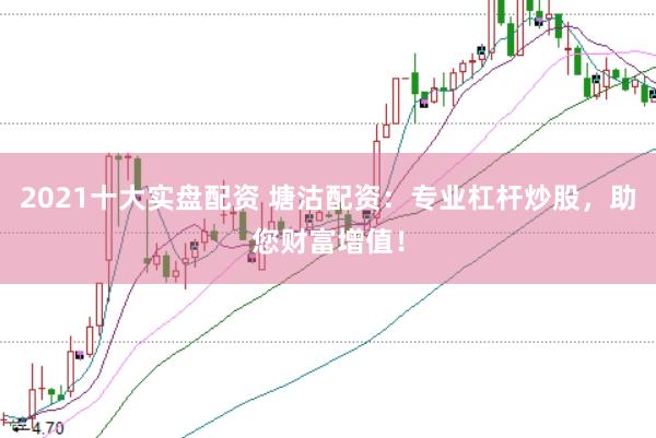 2021十大实盘配资 塘沽配资：专业杠杆炒股，助您财富增值！