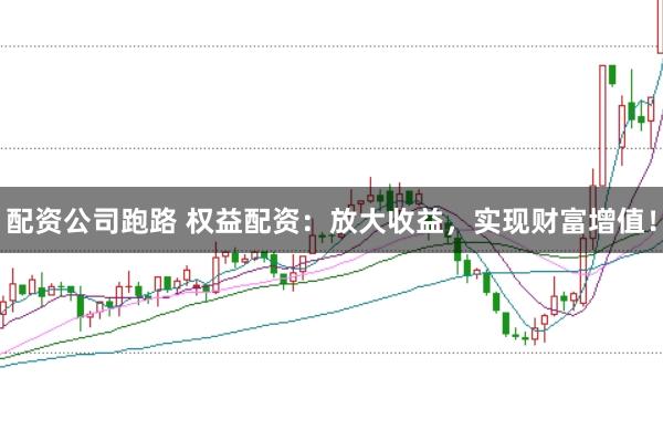 配资公司跑路 权益配资：放大收益，实现财富增值！