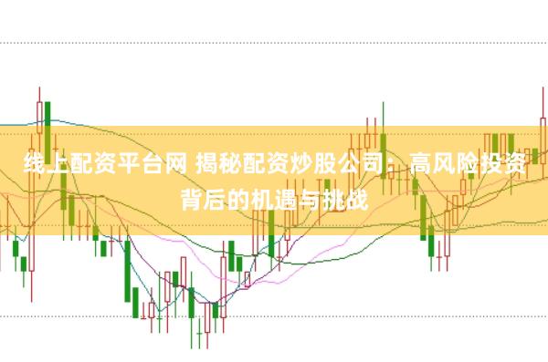 线上配资平台网 揭秘配资炒股公司：高风险投资背后的机遇与挑战
