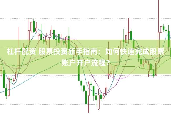 杠杆配资 股票投资新手指南：如何快速完成股票账户开户流程？