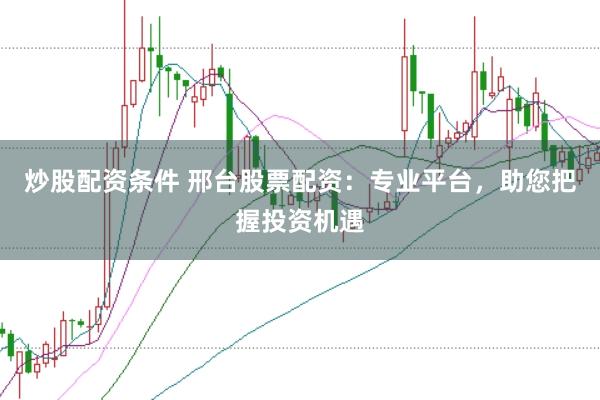 炒股配资条件 邢台股票配资：专业平台，助您把握投资机遇