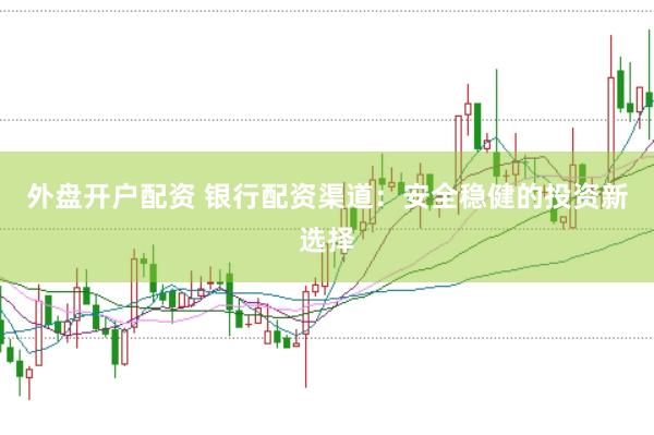 外盘开户配资 银行配资渠道：安全稳健的投资新选择