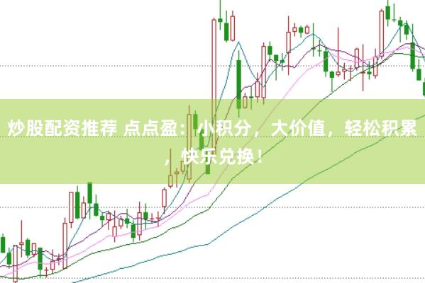 炒股配资推荐 点点盈：小积分，大价值，轻松积累，快乐兑换！