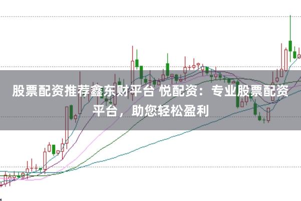 股票配资推荐鑫东财平台 悦配资：专业股票配资平台，助您轻松盈利