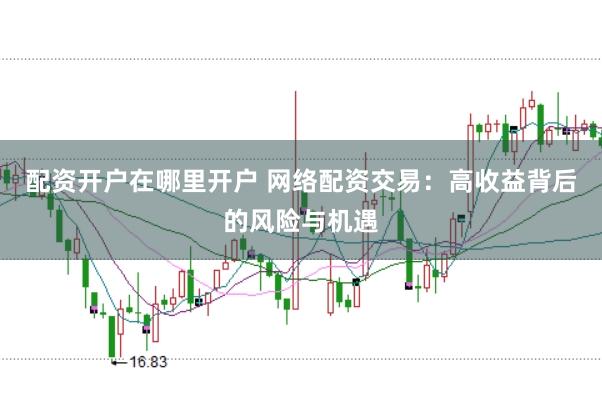 配资开户在哪里开户 网络配资交易：高收益背后的风险与机遇