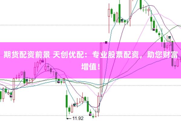 期货配资前景 天创优配：专业股票配资，助您财富增值！