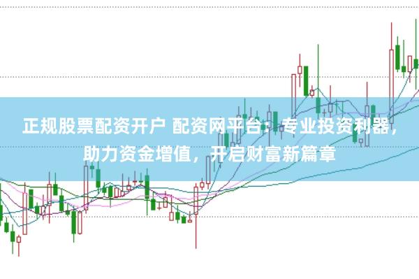 正规股票配资开户 配资网平台：专业投资利器，助力资金增值，开启财富新篇章