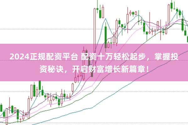 2024正规配资平台 配资十万轻松起步，掌握投资秘诀，开启财富增长新篇章！