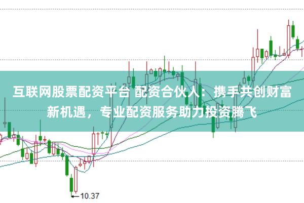 互联网股票配资平台 配资合伙人：携手共创财富新机遇，专业配资服务助力投资腾飞