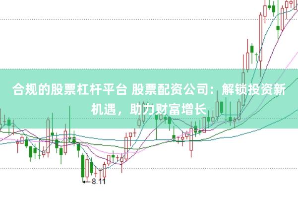 合规的股票杠杆平台 股票配资公司：解锁投资新机遇，助力财富增长