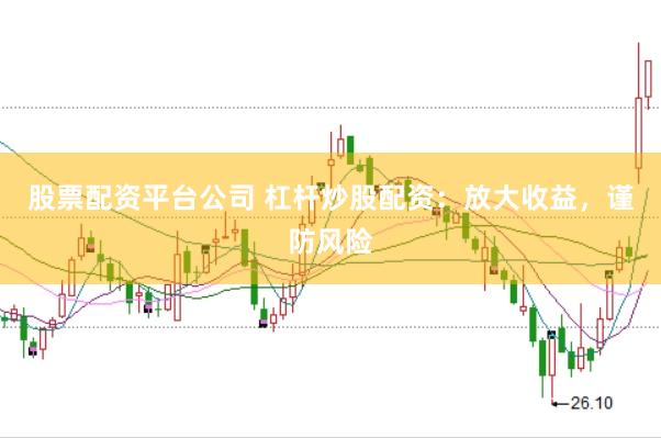 股票配资平台公司 杠杆炒股配资：放大收益，谨防风险