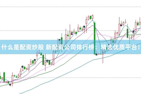 什么是配资炒股 新配资公司排行榜：精选优质平台！